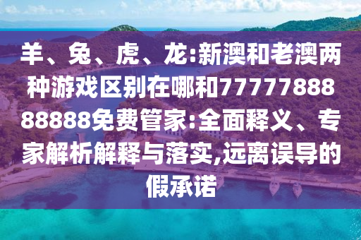 羊、兔、虎、龍:新澳和老澳兩種游戲區(qū)別在哪和7777788888888免費(fèi)管家:全面釋義、專家解析解釋與落實(shí),遠(yuǎn)離誤導(dǎo)的假承諾