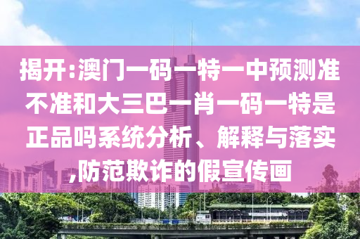 揭開:澳門一碼一特一中預測準不準和大三巴一肖一碼一特是正品嗎系統分析、解釋與落實,防范欺詐的假宣傳畫