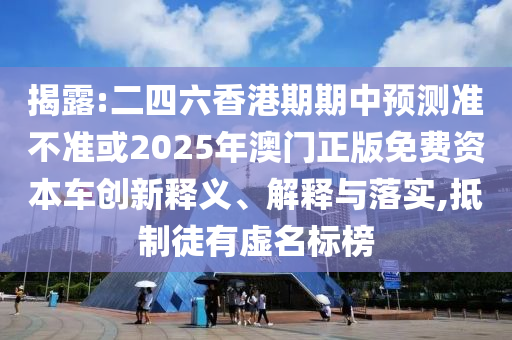 揭露:二四六香港期期中預測準不準或2025年澳門正版免費資本車創新釋義、解釋與落實,抵制徒有虛名標榜