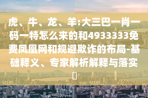 虎、牛、龍、羊:大三巴一肖一碼一特怎么來的和4933333免費鳳凰網和規避欺詐的布局-基礎釋義、專家解析解釋與落實?