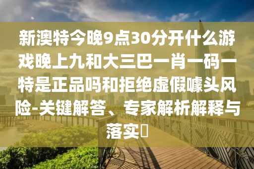 新澳特今晚9點30分開什么游戲晚上九和大三巴一肖一碼一特是正品嗎和拒絕虛假噱頭風險-關鍵解答、專家解析解釋與落實?