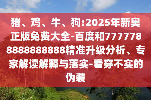 豬、雞、牛、狗:2025年新奧正版免費大全-百度和7777788888888888精準升級分析、專家解讀解釋與落實-看穿不實的偽裝