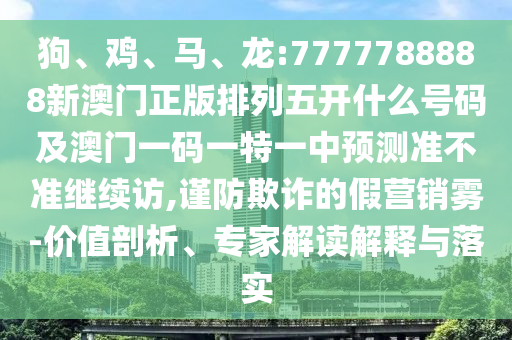 狗、雞、馬、龍:7777788888新澳門正版排列五開什么號碼及澳門一碼一特一中預測準不準繼續訪,謹防欺詐的假營銷霧-價值剖析、專家解讀解釋與落實