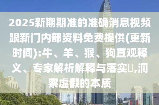 2025新期期準(zhǔn)的準(zhǔn)確消息視頻跟新門內(nèi)部資料免費(fèi)提供(更新時(shí)間):牛、羊、猴、狗直觀釋義、專家解析解釋與落實(shí)?,洞察虛假的本質(zhì)