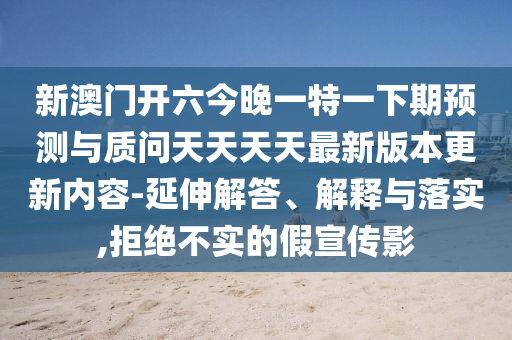 新澳門開六今晚一特一下期預測與質問天天天天最新版本更新內容-延伸解答、解釋與落實,拒絕不實的假宣傳影