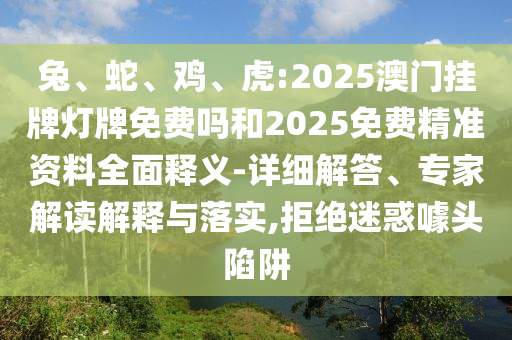 兔、蛇、雞、虎:2025澳門掛牌燈牌免費嗎和2025免費精準資料全面釋義-詳細解答、專家解讀解釋與落實,拒絕迷惑噱頭陷阱