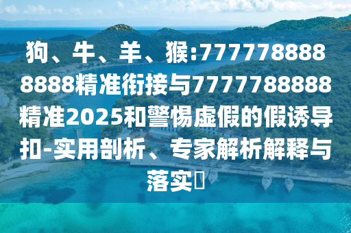 狗、牛、羊、猴:7777788888888精準(zhǔn)銜接與7777788888精準(zhǔn)2025和警惕虛假的假誘導(dǎo)扣-實(shí)用剖析、專家解析解釋與落實(shí)?