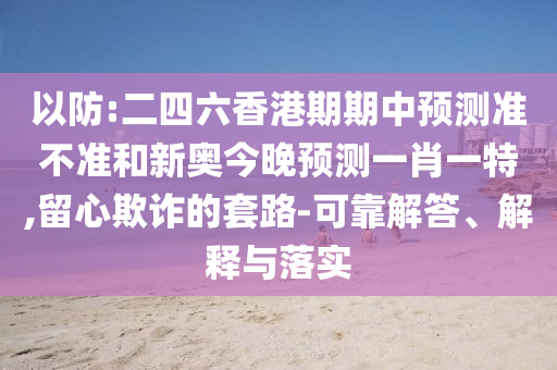 以防:二四六香港期期中預測準不準和新奧今晚預測一肖一特,留心欺詐的套路-可靠解答、解釋與落實