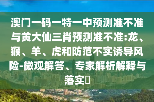 澳門一碼一特一中預(yù)測(cè)準(zhǔn)不準(zhǔn)與黃大仙三肖預(yù)測(cè)準(zhǔn)不準(zhǔn):龍、猴、羊、虎和防范不實(shí)誘導(dǎo)風(fēng)險(xiǎn)-微觀解答、專家解析解釋與落實(shí)?