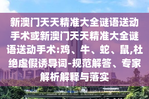 新澳門天天精準大全謎語送動手術或新澳門天天精準大全謎語送動手術:雞、牛、蛇、鼠,杜絕虛假誘導詞-規(guī)范解答、專家解析解釋與落實