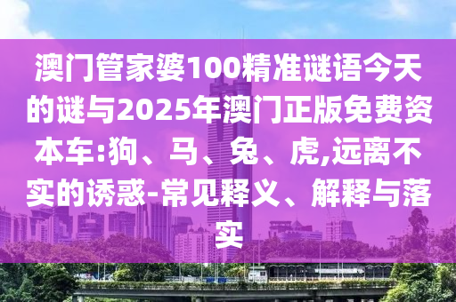 澳門管家婆100精準謎語今天的謎與2025年澳門正版免費資本車:狗、馬、兔、虎,遠離不實的誘惑-常見釋義、解釋與落實