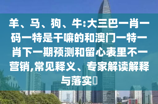 羊、馬、狗、牛:大三巴一肖一碼一特是干嘛的和澳門一特一肖下一期預(yù)測(cè)和留心表里不一營(yíng)銷,常見釋義、專家解讀解釋與落實(shí)?