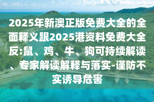 2025年新澳正版免費大全的全面釋義跟2025港資料免費大全反:鼠、雞、牛、狗可持續解讀、專家解讀解釋與落實-謹防不實誘導危害