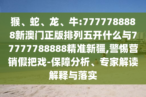 猴、蛇、龍、牛:7777788888新澳門正版排列五開什么與77777788888精準新疆,警惕營銷假把戲-保障分析、專家解讀解釋與落實