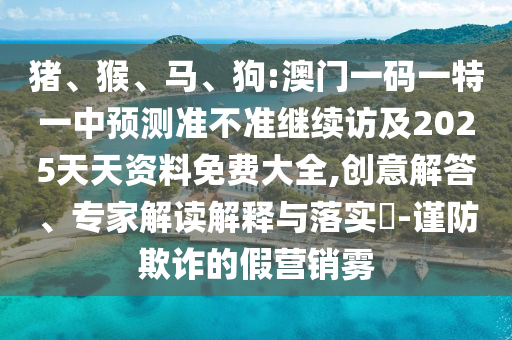 豬、猴、馬、狗:澳門一碼一特一中預測準不準繼續訪及2025天天資料免費大全,創意解答、專家解讀解釋與落實?-謹防欺詐的假營銷霧