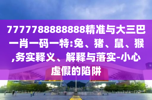 7777788888888精準與大三巴一肖一碼一特:兔、豬、鼠、猴,務實釋義、解釋與落實-小心虛假的陷阱