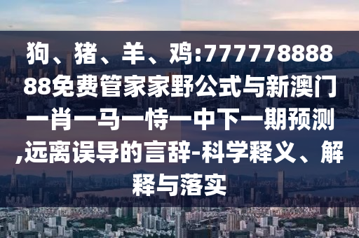 狗、豬、羊、雞:77777888888免費管家家野公式與新澳門一肖一馬一恃一中下一期預測,遠離誤導的言辭-科學釋義、解釋與落實