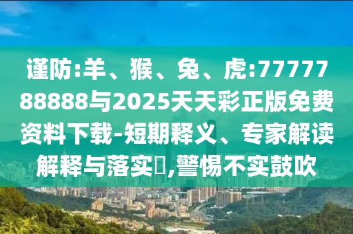 謹防:羊、猴、兔、虎:7777788888與2025天天彩正版免費資料下載-短期釋義、專家解讀解釋與落實?,警惕不實鼓吹