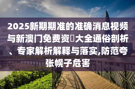 2025新期期準的準確消息視頻與新澳門免費資枓大全通俗剖析、專家解析解釋與落實,防范夸張幌子危害