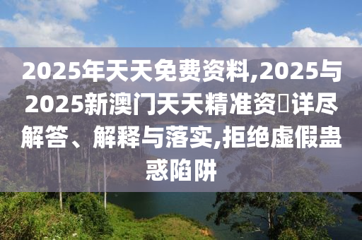 2025年天天免費資料,2025與2025新澳門天天精準資枓詳盡解答、解釋與落實,拒絕虛假蠱惑陷阱