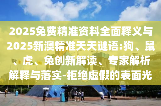 2025免費精準資料全面釋義與2025新澳精準天天謎語:狗、鼠、虎、兔創新解讀、專家解析解釋與落實-拒絕虛假的表面光