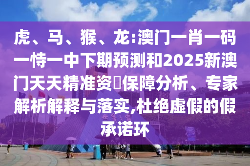 虎、馬、猴、龍:澳門一肖一碼一恃一中下期預測和2025新澳門天天精準資枓保障分析、專家解析解釋與落實,杜絕虛假的假承諾環
