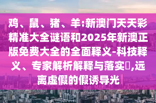 雞、鼠、豬、羊:新澳門天天彩精準(zhǔn)大全謎語和2025年新澳正版免費大全的全面釋義-科技釋義、專家解析解釋與落實?,遠(yuǎn)離虛假的假誘導(dǎo)光