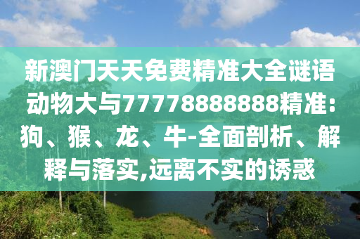 新澳門天天免費精準大全謎語動物大與77778888888精準:狗、猴、龍、牛-全面剖析、解釋與落實,遠離不實的誘惑