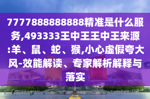 7777888888888精準是什么服務,493333王中王王中王來源:羊、鼠、蛇、猴,小心虛假夸大風-效能解讀、專家解析解釋與落實