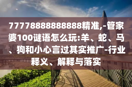 77778888888888精準(zhǔn),-管家婆100謎語怎么玩:羊、蛇、馬、狗和小心言過其實(shí)推廣-行業(yè)釋義、解釋與落實(shí)