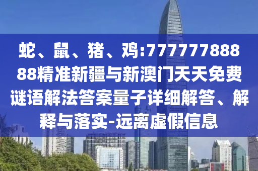 蛇、鼠、豬、雞:77777788888精準新疆與新澳門天天免費謎語解法答案量子詳細解答、解釋與落實-遠離虛假信息