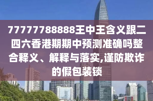 77777788888王中王含義跟二四六香港期期中預測準確嗎整合釋義、解釋與落實,謹防欺詐的假包裝鎖