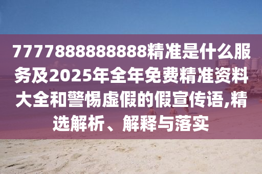7777888888888精準是什么服務及2025年全年免費精準資料大全和警惕虛假的假宣傳語,精選解析、解釋與落實