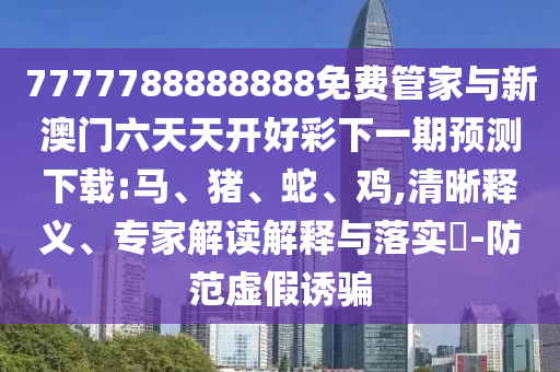 7777788888888免費管家與新澳門六天天開好彩下一期預測下載:馬、豬、蛇、雞,清晰釋義、專家解讀解釋與落實?-防范虛假誘騙
