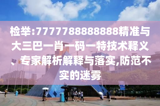 檢舉:7777788888888精準與大三巴一肖一碼一特技術釋義、專家解析解釋與落實,防范不實的迷霧