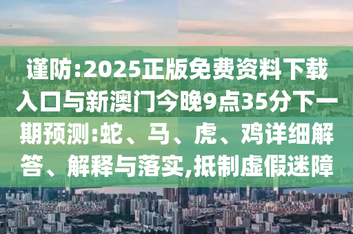 謹防:2025正版免費資料下載入口與新澳門今晚9點35分下一期預測:蛇、馬、虎、雞詳細解答、解釋與落實,抵制虛假迷障