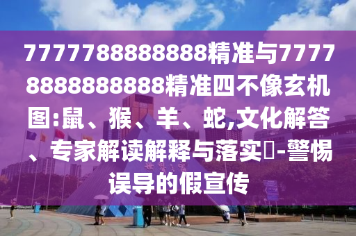 7777788888888精準與77778888888888精準四不像玄機圖:鼠、猴、羊、蛇,文化解答、專家解讀解釋與落實?-警惕誤導的假宣傳