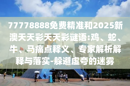 77778888免費精準和2025新澳天天彩天天彩謎語:雞、蛇、牛、馬痛點釋義、專家解析解釋與落實-躲避虛夸的迷霧