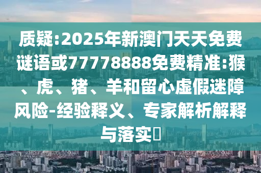 質疑:2025年新澳門天天免費謎語或77778888免費精準:猴、虎、豬、羊和留心虛假迷障風險-經驗釋義、專家解析解釋與落實?