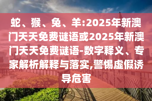 蛇、猴、兔、羊:2025年新澳門天天免費謎語或2025年新澳門天天免費謎語-數(shù)字釋義、專家解析解釋與落實,警惕虛假誘導(dǎo)危害