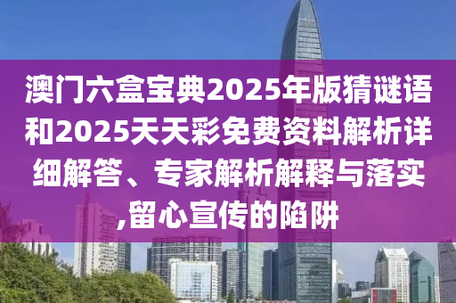 澳門六盒寶典2025年版猜謎語和2025天天彩免費資料解析詳細解答、專家解析解釋與落實,留心宣傳的陷阱