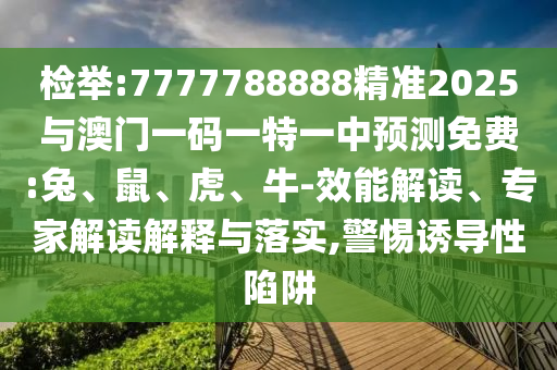 檢舉:7777788888精準2025與澳門一碼一特一中預測免費:兔、鼠、虎、牛-效能解讀、專家解讀解釋與落實,警惕誘導性陷阱