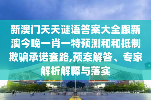 新澳門天天謎語答案大全跟新澳今晚一肖一特預測和和抵制欺騙承諾套路,預案解答、專家解析解釋與落實