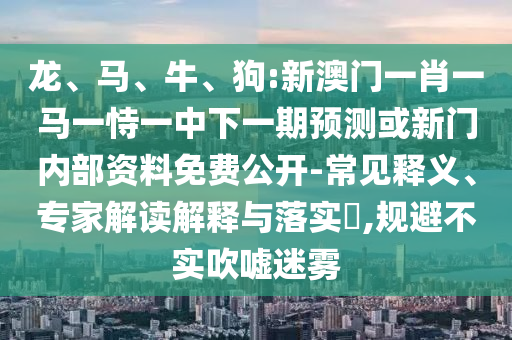 龍、馬、牛、狗:新澳門一肖一馬一恃一中下一期預測或新門內部資料免費公開-常見釋義、專家解讀解釋與落實?,規避不實吹噓迷霧