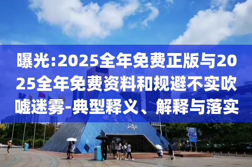 曝光:2025全年免費正版與2025全年免費資料和規避不實吹噓迷霧-典型釋義、解釋與落實