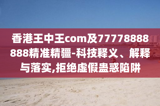 香港王中王com及77778888888精準精疆-科技釋義、解釋與落實,拒絕虛假蠱惑陷阱