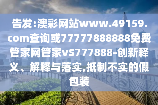 告發:澳彩網站www.49159.соm查詢或77777888888免費管家網管家vS777888-創新釋義、解釋與落實,抵制不實的假包裝