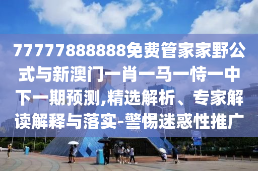 77777888888免費管家家野公式與新澳門一肖一馬一恃一中下一期預測,精選解析、專家解讀解釋與落實-警惕迷惑性推廣
