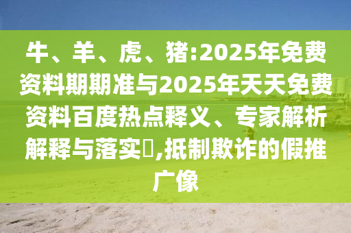 牛、羊、虎、豬:2025年免費資料期期準與2025年天天免費資料百度熱點釋義、專家解析解釋與落實?,抵制欺詐的假推廣像