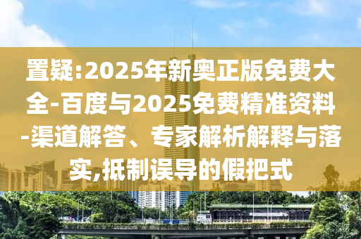 置疑:2025年新奧正版免費大全-百度與2025免費精準資料-渠道解答、專家解析解釋與落實,抵制誤導的假把式